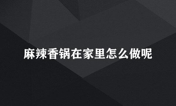 麻辣香锅在家里怎么做呢