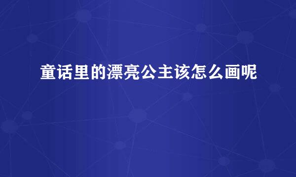 童话里的漂亮公主该怎么画呢