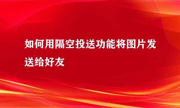 如何用隔空投送功能将图片发送给好友