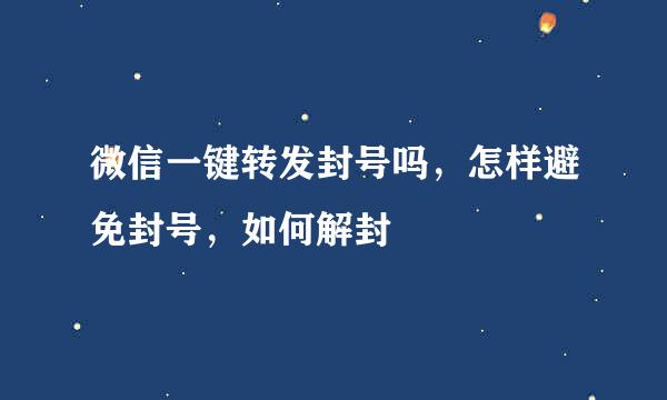 微信一键转发封号吗，怎样避免封号，如何解封