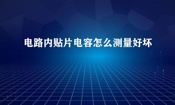 电路内贴片电容怎么测量好坏