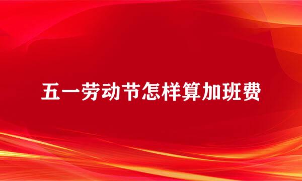 五一劳动节怎样算加班费