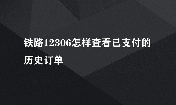 铁路12306怎样查看已支付的历史订单