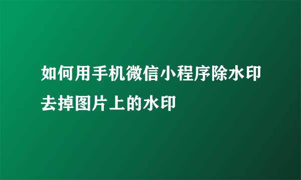 如何用手机微信小程序除水印去掉图片上的水印