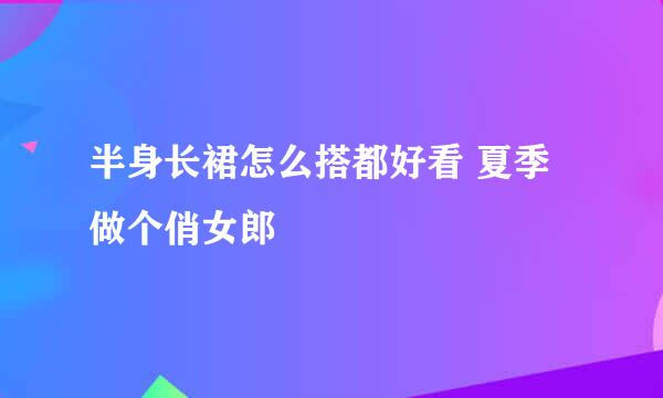 半身长裙怎么搭都好看 夏季做个俏女郎
