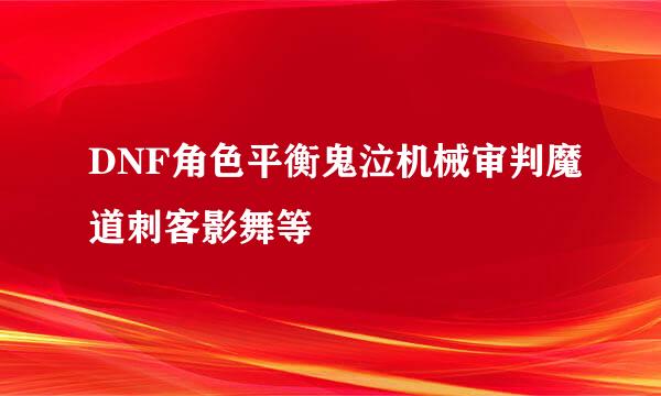 DNF角色平衡鬼泣机械审判魔道刺客影舞等