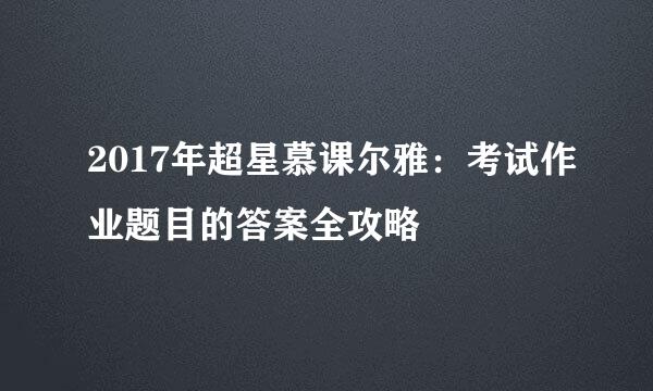 2017年超星慕课尔雅：考试作业题目的答案全攻略