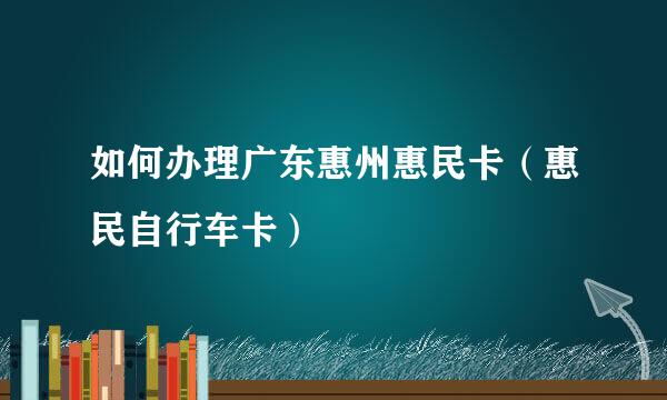 如何办理广东惠州惠民卡（惠民自行车卡）