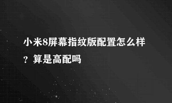 小米8屏幕指纹版配置怎么样？算是高配吗