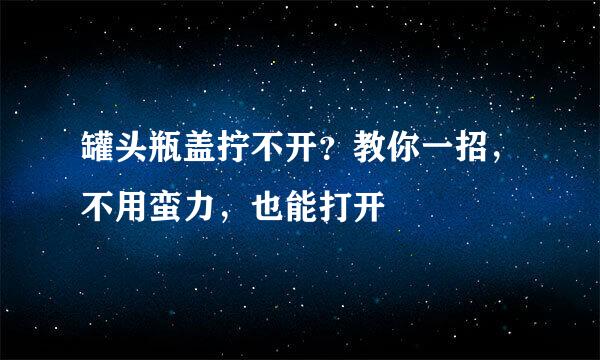 罐头瓶盖拧不开？教你一招，不用蛮力，也能打开