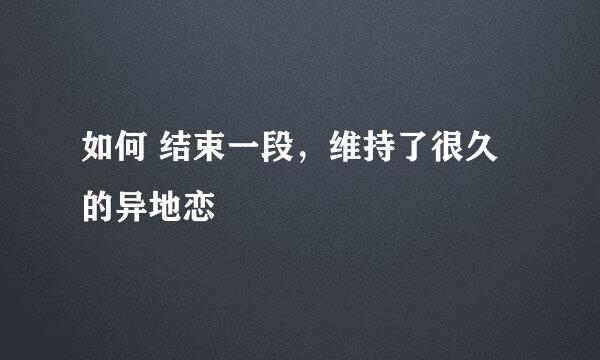 如何 结束一段，维持了很久的异地恋