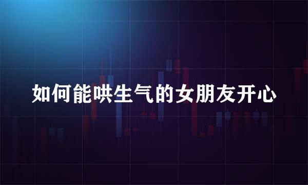 如何能哄生气的女朋友开心