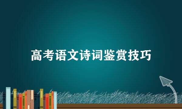高考语文诗词鉴赏技巧