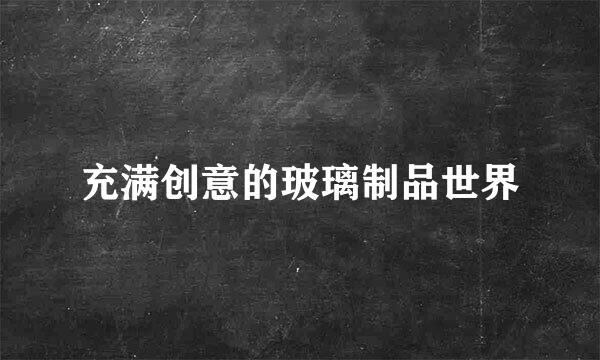 充满创意的玻璃制品世界