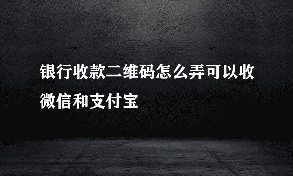 银行收款二维码怎么弄可以收微信和支付宝