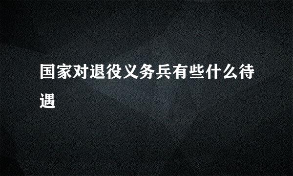国家对退役义务兵有些什么待遇