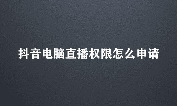抖音电脑直播权限怎么申请
