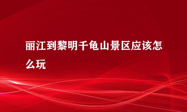 丽江到黎明千龟山景区应该怎么玩