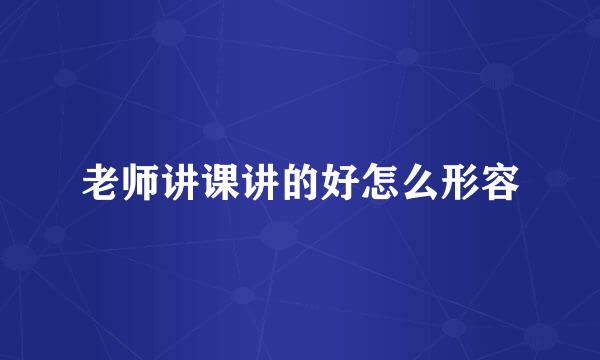 老师讲课讲的好怎么形容