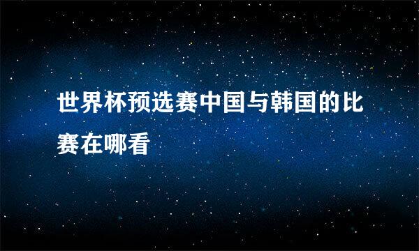 世界杯预选赛中国与韩国的比赛在哪看