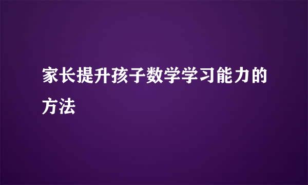 家长提升孩子数学学习能力的方法