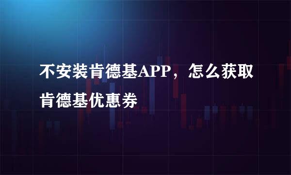 不安装肯德基APP，怎么获取肯德基优惠券
