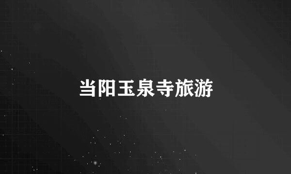 当阳玉泉寺旅游
