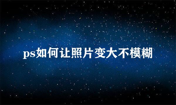 ps如何让照片变大不模糊