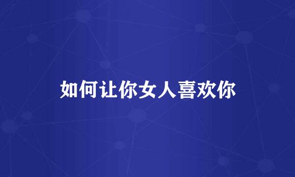 如何让你女人喜欢你