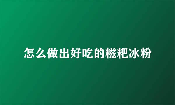 怎么做出好吃的糍粑冰粉