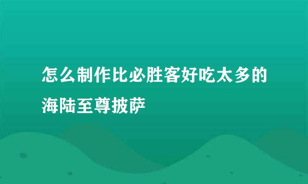 怎么制作比必胜客好吃太多的海陆至尊披萨