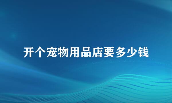 开个宠物用品店要多少钱