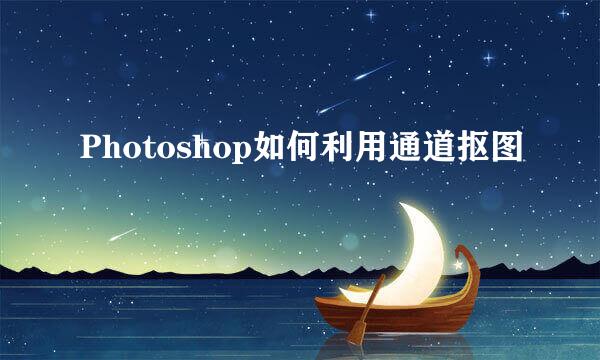 Photoshop如何利用通道抠图