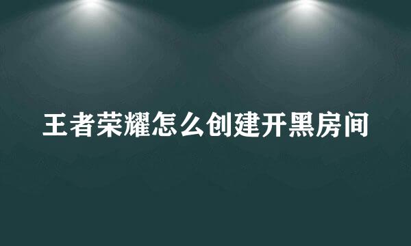 王者荣耀怎么创建开黑房间