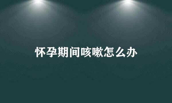 怀孕期间咳嗽怎么办
