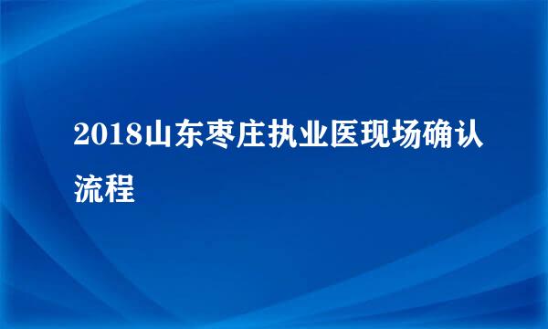 2018山东枣庄执业医现场确认流程