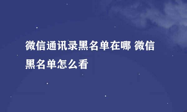 微信通讯录黑名单在哪 微信黑名单怎么看
