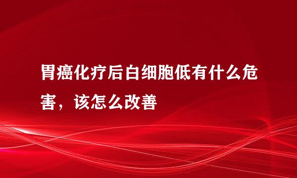 胃癌化疗后白细胞低有什么危害，该怎么改善