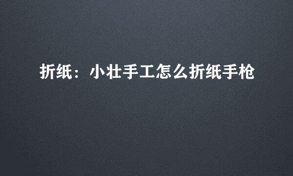 折纸：小壮手工怎么折纸手枪