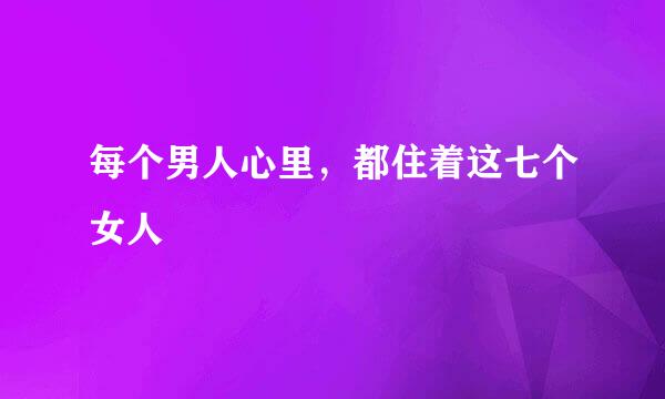 每个男人心里，都住着这七个女人