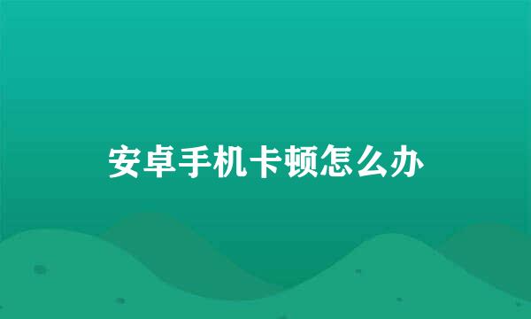 安卓手机卡顿怎么办
