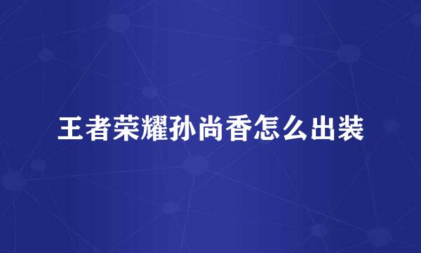 王者荣耀孙尚香怎么出装