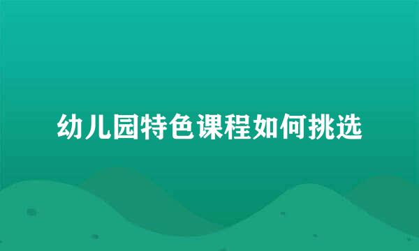 幼儿园特色课程如何挑选