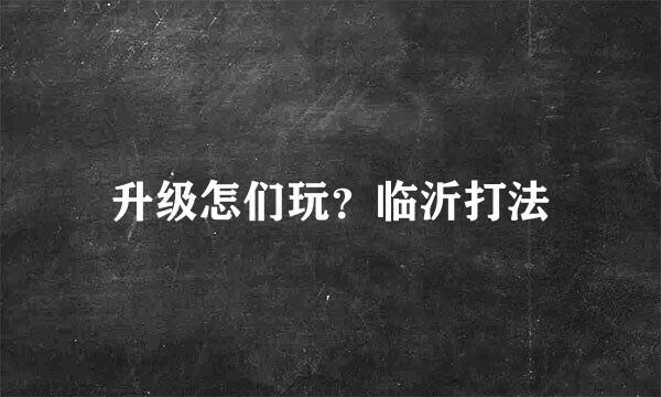 升级怎们玩？临沂打法
