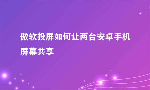 傲软投屏如何让两台安卓手机屏幕共享