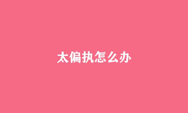 太偏执怎么办