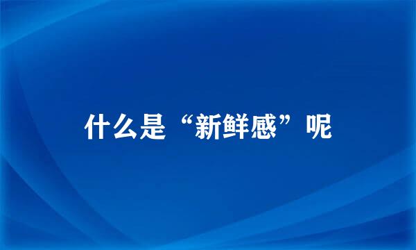 什么是“新鲜感”呢