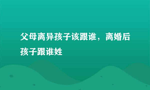 父母离异孩子该跟谁，离婚后孩子跟谁姓