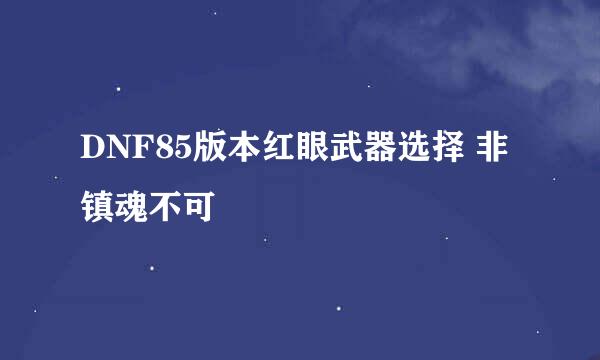 DNF85版本红眼武器选择 非镇魂不可