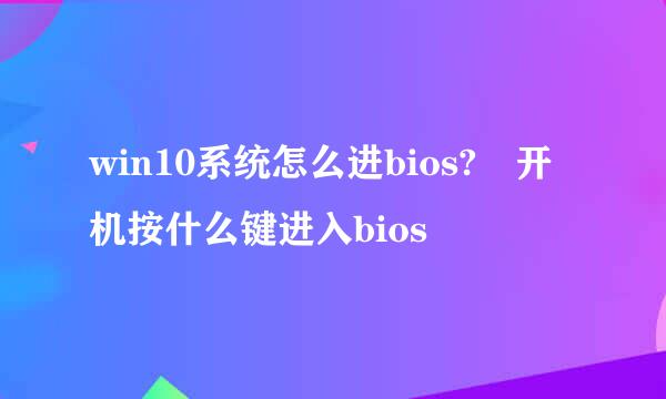 win10系统怎么进bios?	开机按什么键进入bios